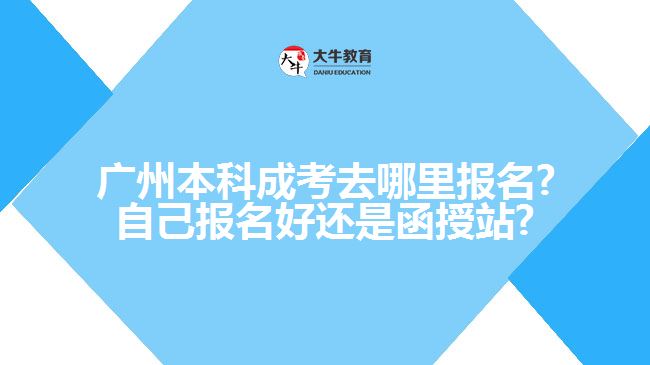 廣州本科成考去哪里報(bào)名?自己報(bào)名好還是函授站?