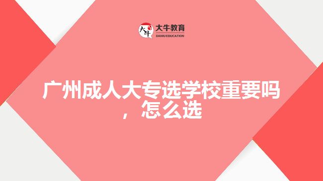 廣州成人大專選學(xué)校重要嗎，怎么選