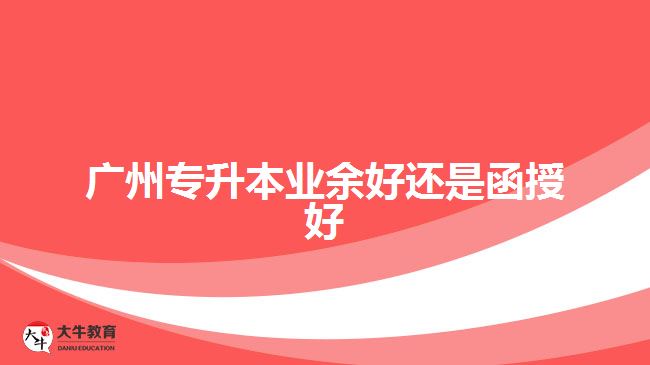 廣州專升本業(yè)余好還是函授好