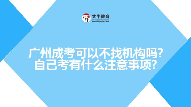 廣州成考可以不找機(jī)構(gòu)嗎?自己考有什么注意事項(xiàng)?