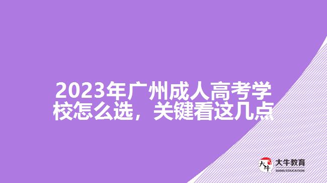 2023年廣州成人高考學(xué)校怎么選，關(guān)鍵看這幾點(diǎn)