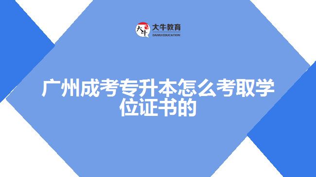 廣州成考專升本怎么考取學位證書的