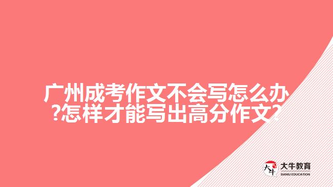 廣州成考作文不會寫怎么辦?怎樣才能寫出高分作文?