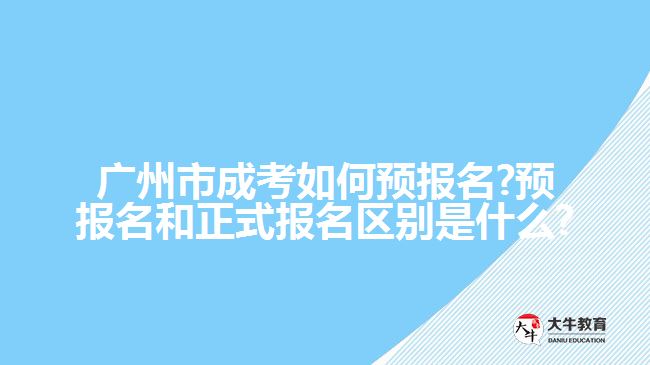 廣州市成考如何預(yù)報(bào)名?預(yù)報(bào)名和正式報(bào)名區(qū)別是什么?