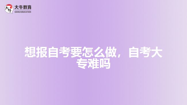 想報(bào)自考要怎么做，自考大專難嗎