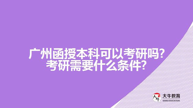 廣州函授本科可以考研嗎?考研需要什么條件?