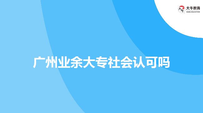 廣州業(yè)余大專社會(huì)認(rèn)可嗎