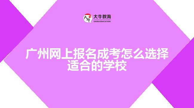 廣州網(wǎng)上報名成考怎么選擇適合的學(xué)校