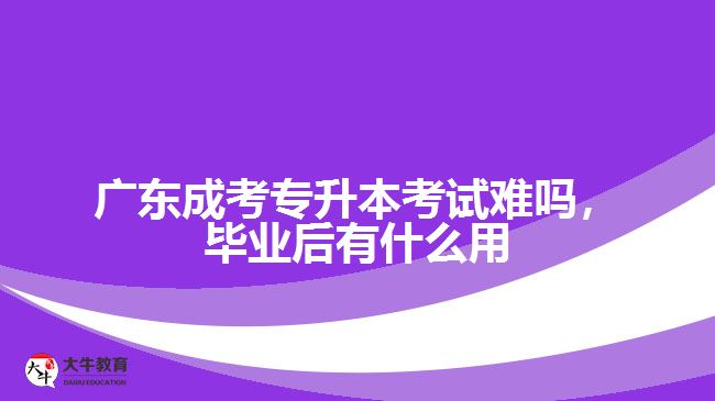 廣東成考專升本考試難嗎，畢業(yè)后有什么用