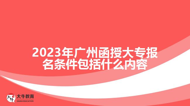 2023年廣州函授大專報名條件包括什么內容