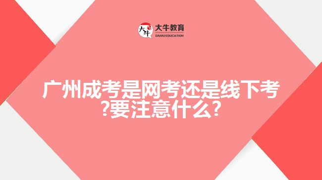 廣州成考是網(wǎng)考還是線下考?要注意什么?