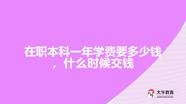 在職本科一年學(xué)費(fèi)要多少錢，什么時(shí)候交錢