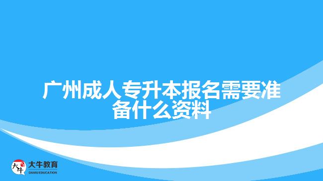 廣州成人專升本報(bào)名需要準(zhǔn)備什么資料