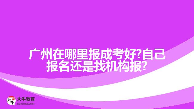 廣州在哪里報成考好?自己報名還是找機構報?