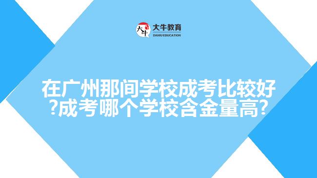 在廣州那間學(xué)校成考比較好?成考哪個學(xué)校含金量高?