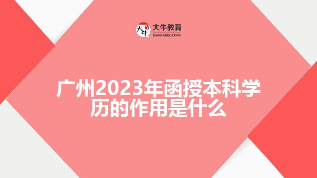 廣州2023年函授本科學(xué)歷的作用是什么