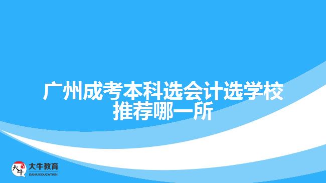 廣州成考本科選會(huì)計(jì)選學(xué)校推薦哪一所