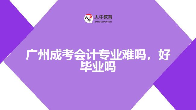 廣州成考會計專業(yè)難嗎，好畢業(yè)嗎