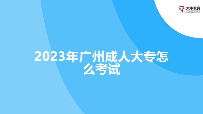 2023年廣州成人大專怎么考試