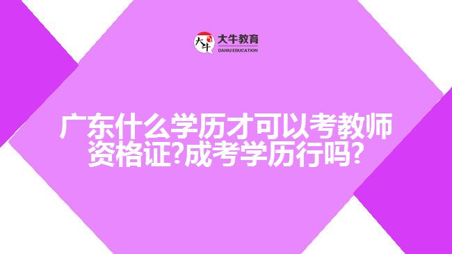 廣東什么學(xué)歷才可以考教師資格證?成考學(xué)歷行嗎?