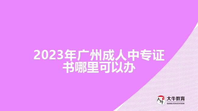 2023年廣州成人中專證書哪里可以辦