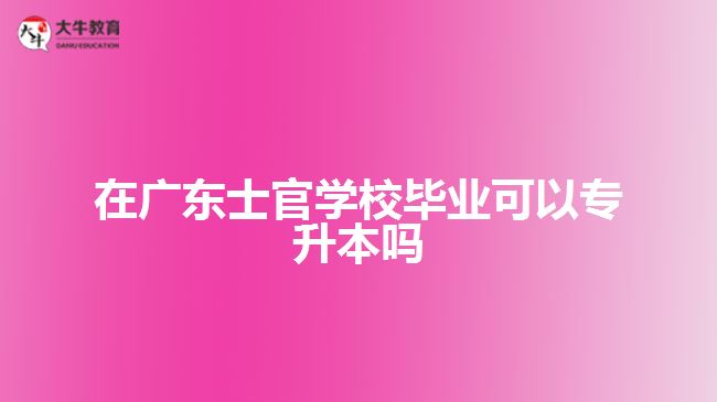 在廣東士官學(xué)校畢業(yè)可以專升本嗎