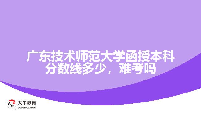 廣東技術(shù)師范大學函授本科分數(shù)線多少，難考嗎