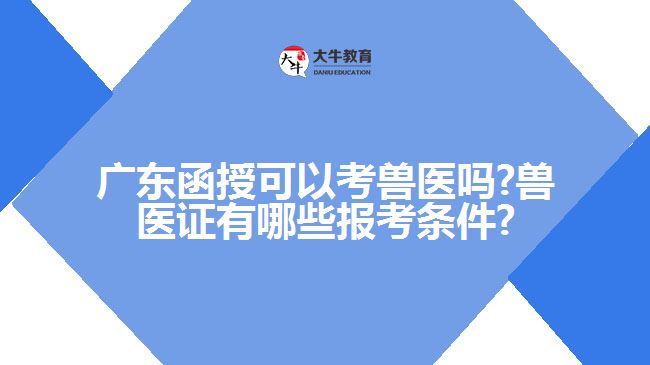 廣東函授可以考獸醫(yī)嗎?獸醫(yī)證有哪些報(bào)考條件?