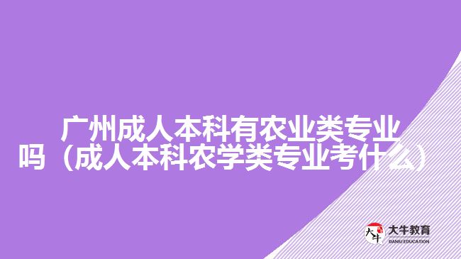 廣州成人本科有農(nóng)業(yè)類專業(yè)嗎（成人本科農(nóng)學類專業(yè)考什么）