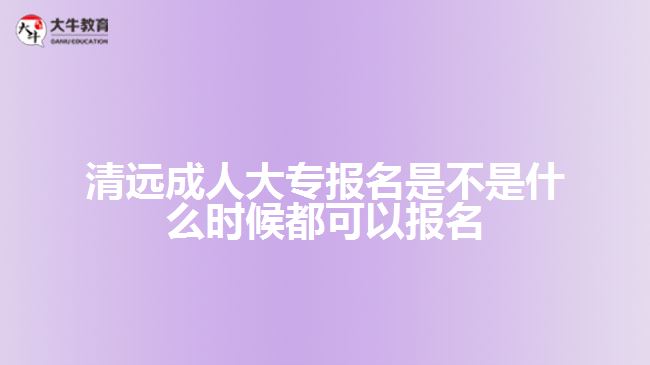 清遠(yuǎn)成人大專報(bào)名是不是什么時(shí)候都可以報(bào)名