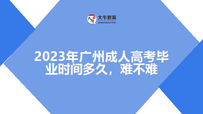 2023年廣州成人高考畢業(yè)時(shí)間多久，難不難