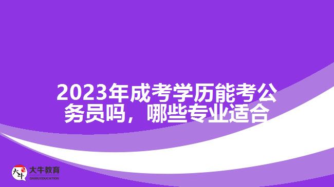 2023年成考學(xué)歷能考公務(wù)員嗎，哪些專業(yè)適合