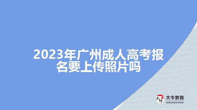 2023年廣州成人高考報名要上傳照片嗎