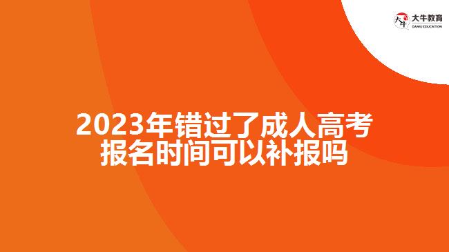 2023年錯過了成人高考報名時間可以補(bǔ)報嗎