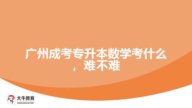 廣州成考專升本數(shù)學考什么，難不難