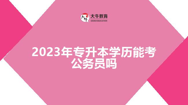 2023年專升本學(xué)歷能考公務(wù)員嗎