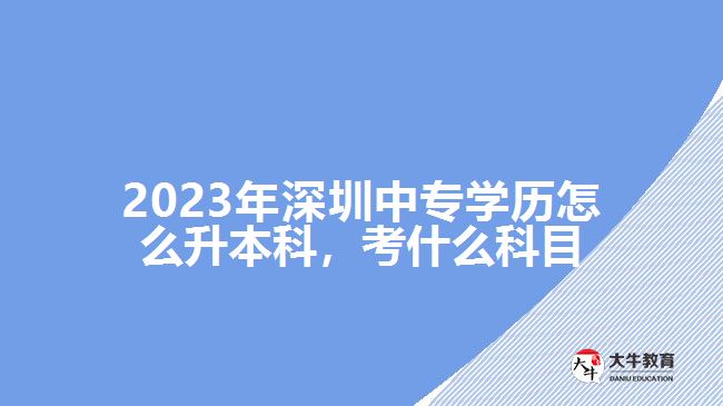 2023年深圳中專學歷怎么升本科，考什么科目