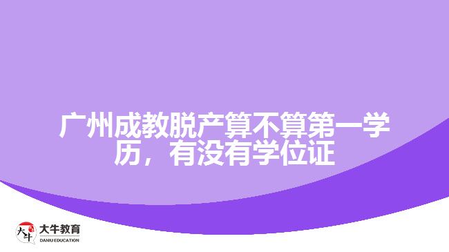 廣州成教脫產(chǎn)算不算第一學(xué)歷，有沒有學(xué)位證