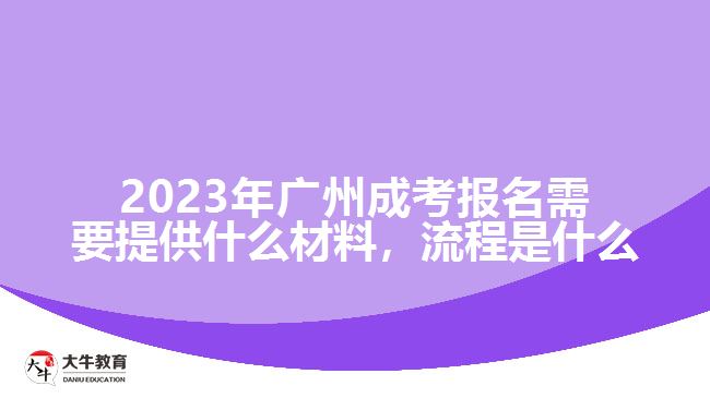 2023年廣州成考報名需要提供什么材料，流程是什么