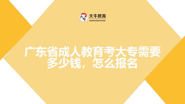 廣東省成人教育考大專需要多少錢，怎么報(bào)名