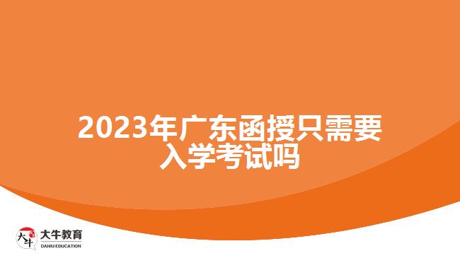 2023年廣東函授只需要入學(xué)考試嗎