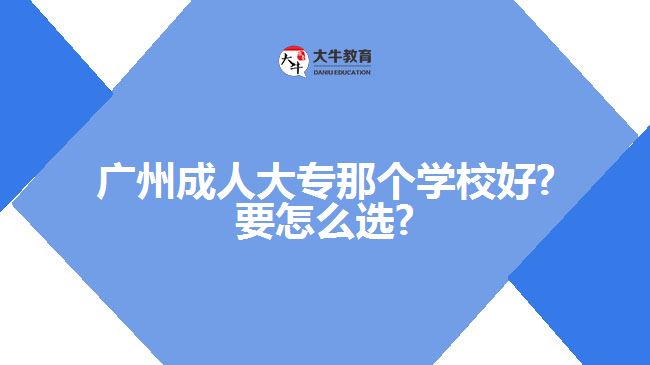 廣州成人大專那個學(xué)校好?要怎么選?