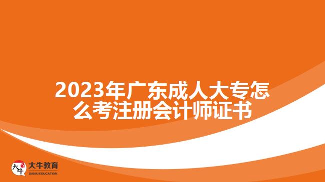 2023年廣東成人大專怎么考注冊會計師證書