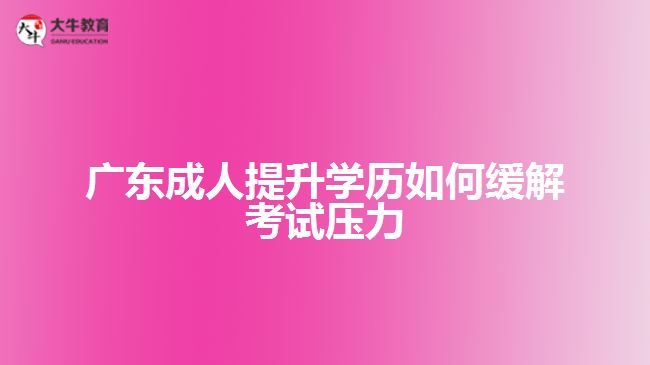 廣東成人提升學歷如何緩解考試壓力