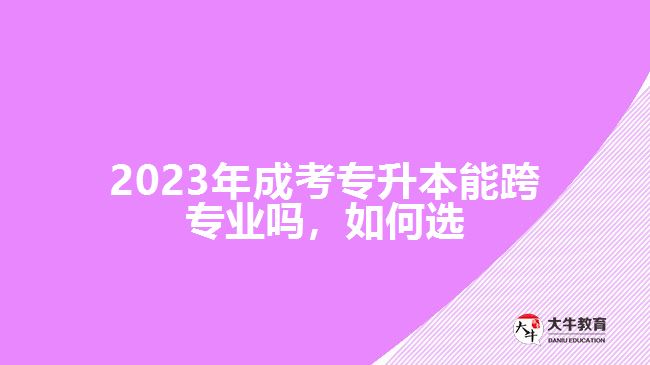 2023年成考專升本能跨專業(yè)嗎，如何選