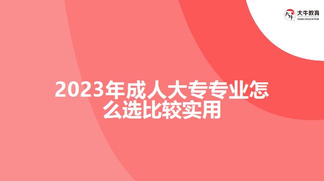 2023年成人大專專業(yè)怎么選比較實用