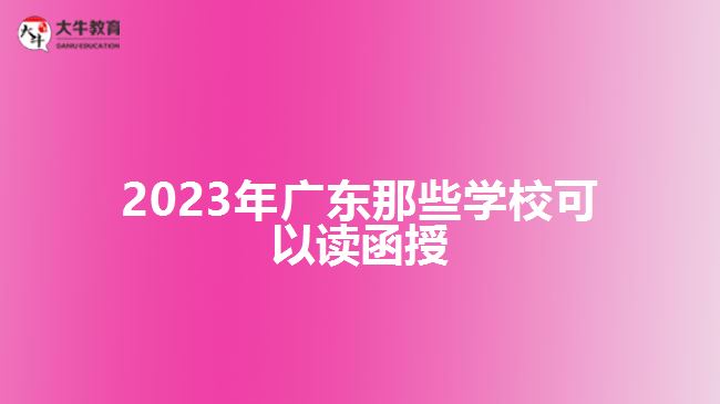 2023年廣東那些學(xué)?？梢宰x函授