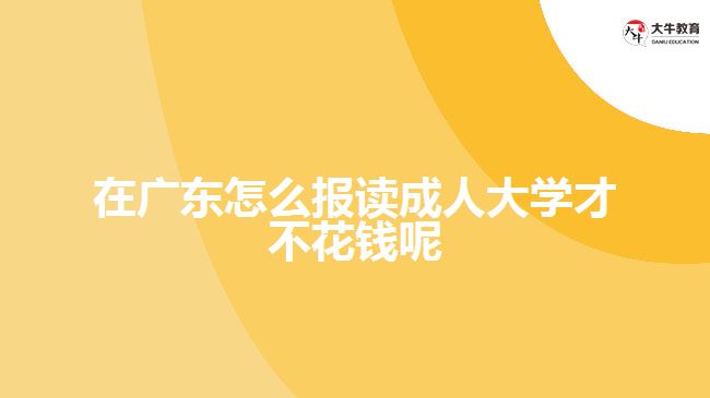 在廣東怎么報讀成人大學才不花錢呢