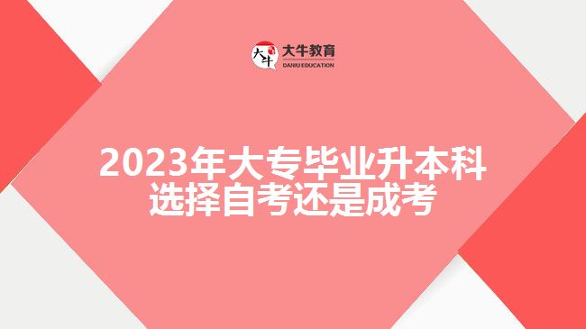 2023年大專畢業(yè)升本科選擇自考還是成考