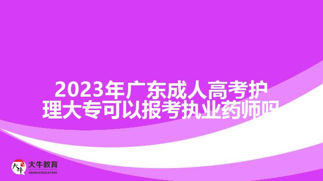 2023年廣東成人高考護(hù)理大?？梢詧罂紙?zhí)業(yè)藥師嗎